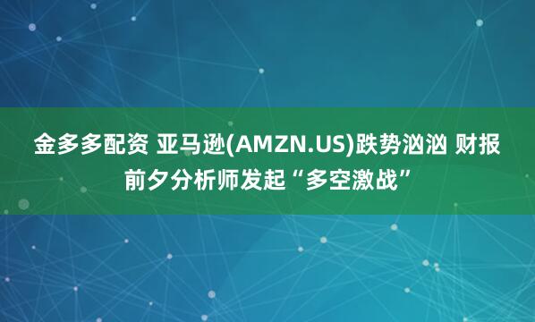 金多多配资 亚马逊(AMZN.US)跌势汹汹 财报前夕分析师发起“多空激战”