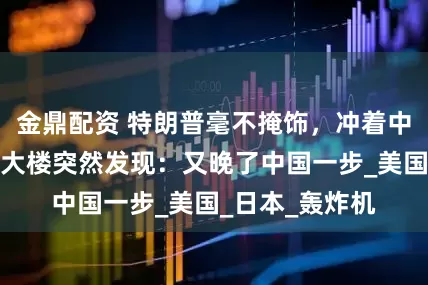 金鼎配资 特朗普毫不掩饰，冲着中国来了？五角大楼突然发现：又晚了中国一步_美国_日本_轰炸机
