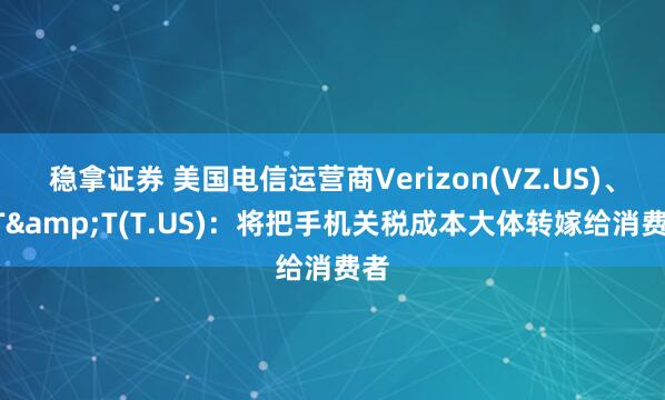稳拿证券 美国电信运营商Verizon(VZ.US)、AT&T(T.US)：将把手机关税成本大体转嫁给消费者