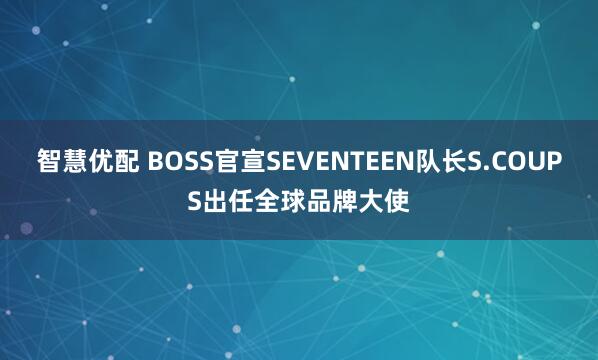 智慧优配 BOSS官宣SEVENTEEN队长S.COUPS出任全球品牌大使