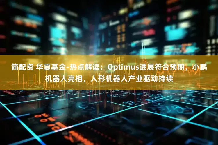 简配资 华夏基金-热点解读：Optimus进展符合预期，小鹏机器人亮相，人形机器人产业驱动持续