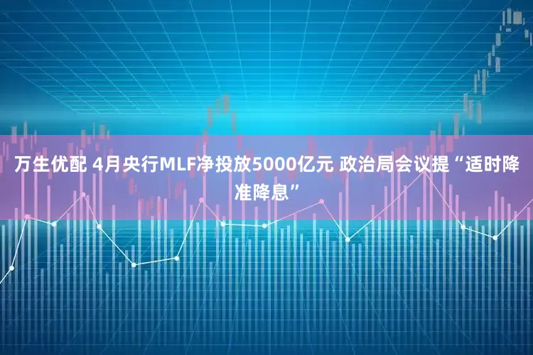 万生优配 4月央行MLF净投放5000亿元 政治局会议提“适时降准降息”