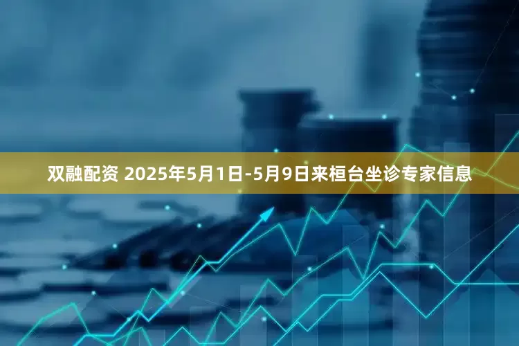 双融配资 2025年5月1日-5月9日来桓台坐诊专家信息