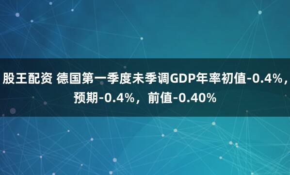 股王配资 德国第一季度未季调GDP年率初值-0.4%，预期-0.4%，前值-0.40%