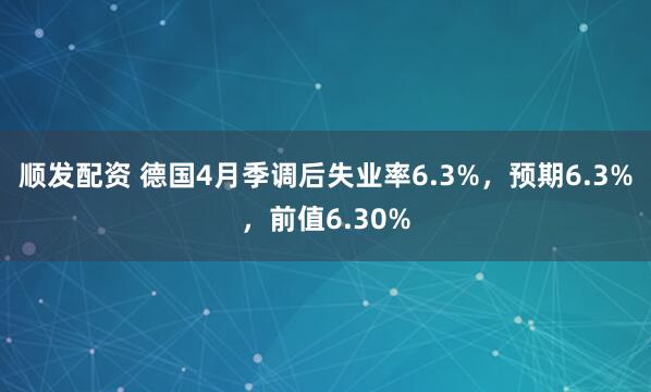 顺发配资 德国4月季调后失业率6.3%，预期6.3%，前值6.30%