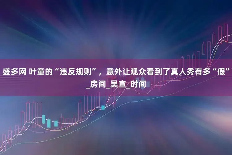 盛多网 叶童的“违反规则”，意外让观众看到了真人秀有多“假”_房间_吴宣_时间