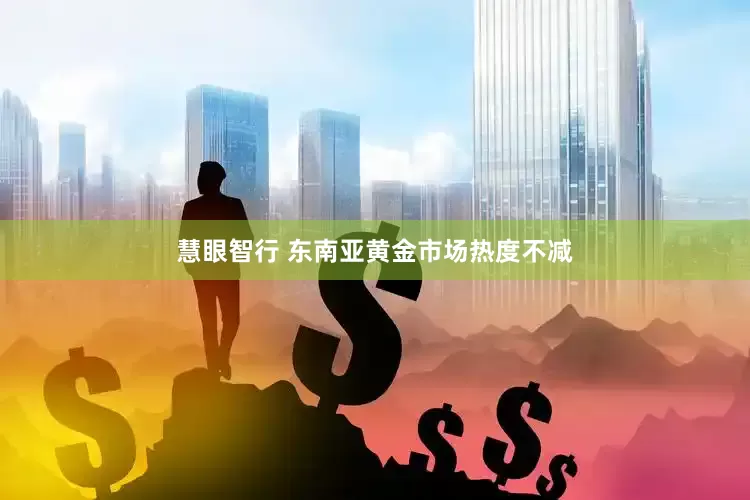 慧眼智行 东南亚黄金市场热度不减