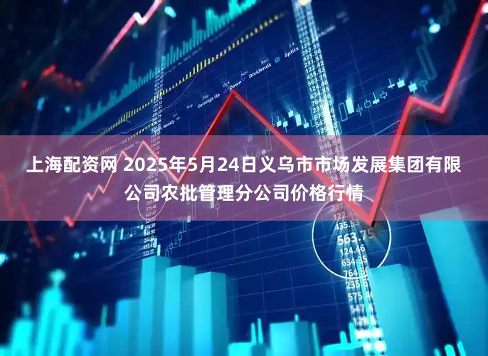 上海配资网 2025年5月24日义乌市市场发展集团有限公司农批管理分公司价格行情