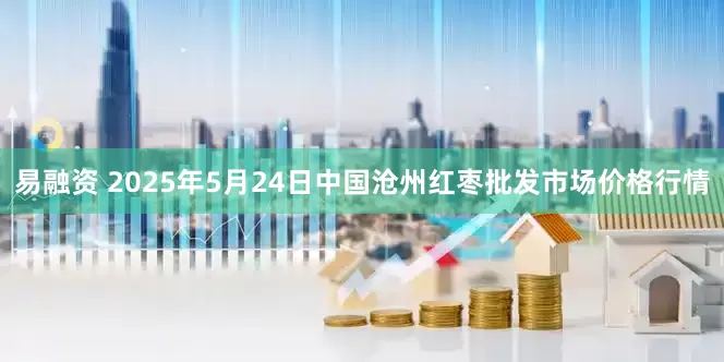 易融资 2025年5月24日中国沧州红枣批发市场价格行情