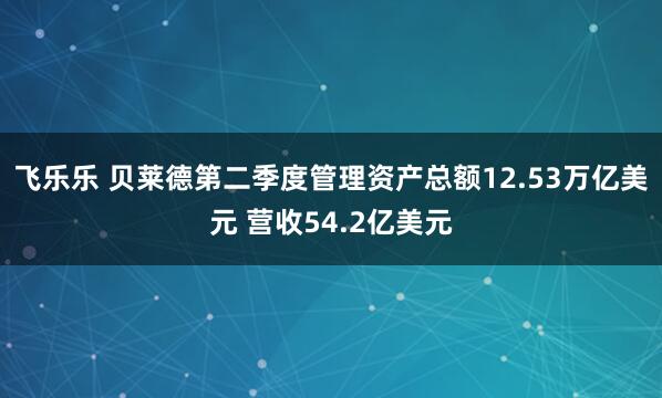 飞乐乐 贝莱德第二季度管理资产总额12.53万亿美元 营收54.2亿美元