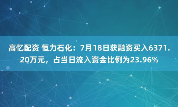 高忆配资 恒力石化：7月18日获融资买入6371.20万元，占当日流入资金比例为23.96%