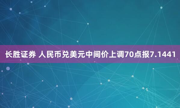 长胜证券 人民币兑美元中间价上调70点报7.1441