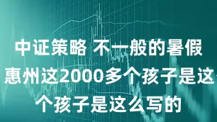 中证策略 不一般的暑假作业：惠州这2000多个孩子是这么写的