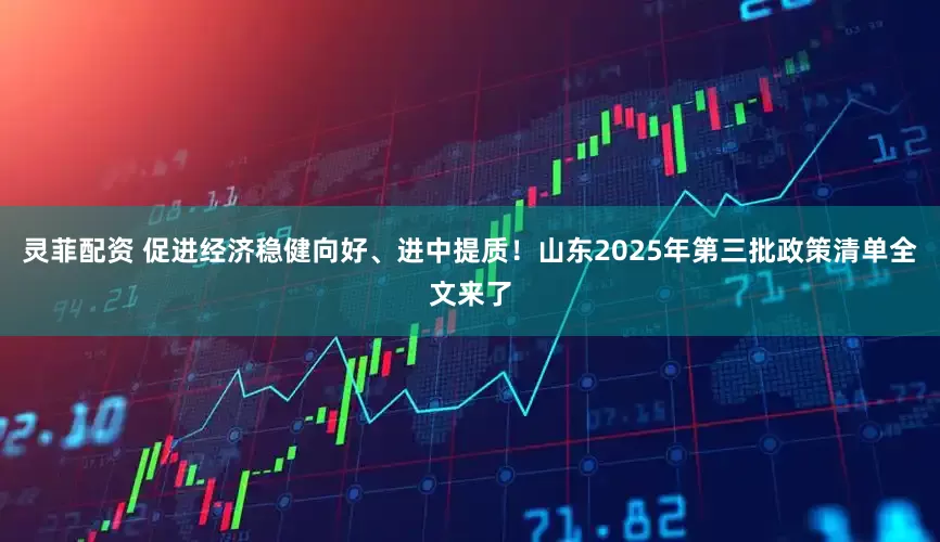 灵菲配资 促进经济稳健向好、进中提质！山东2025年第三批政策清单全文来了