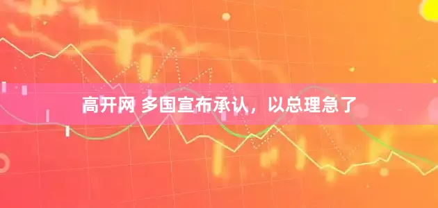 高开网 多国宣布承认，以总理急了